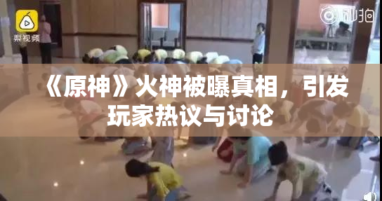 《原神》火神被曝真相，引发玩家热议与讨论