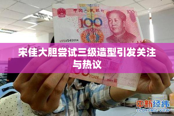 宋佳大胆尝试三级造型引发关注与热议