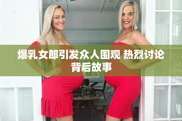 爆乳女郎引发众人围观 热烈讨论背后故事