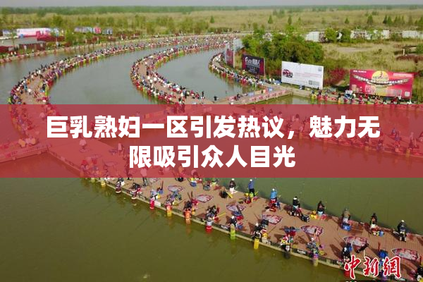 巨乳熟妇一区引发热议，魅力无限吸引众人目光