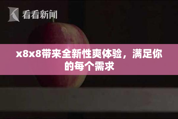 x8x8带来全新性爽体验，满足你的每个需求