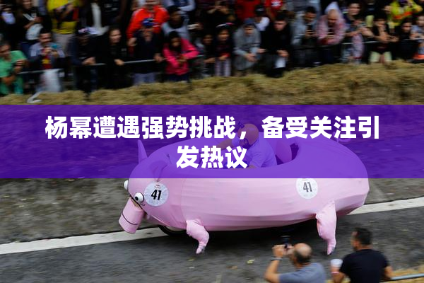 杨幂遭遇强势挑战，备受关注引发热议