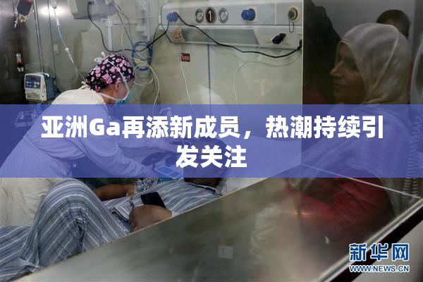 亚洲Ga再添新成员，热潮持续引发关注