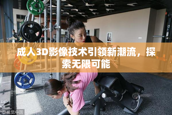 成人3D影像技术引领新潮流，探索无限可能