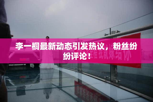 李一桐最新动态引发热议，粉丝纷纷评论！