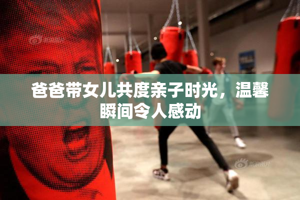 爸爸带女儿共度亲子时光，温馨瞬间令人感动