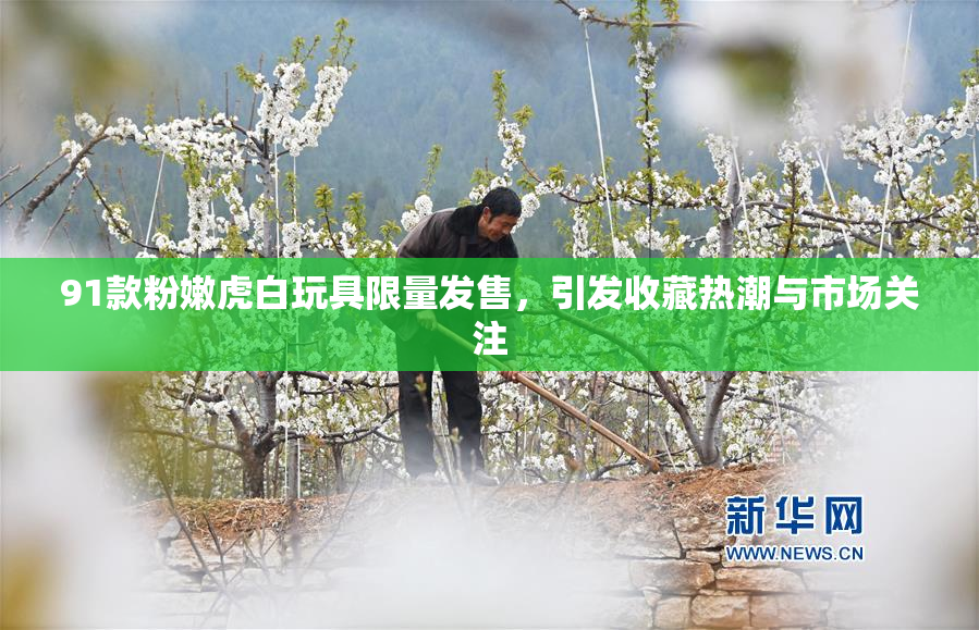 91款粉嫩虎白玩具限量发售，引发收藏热潮与市场关注