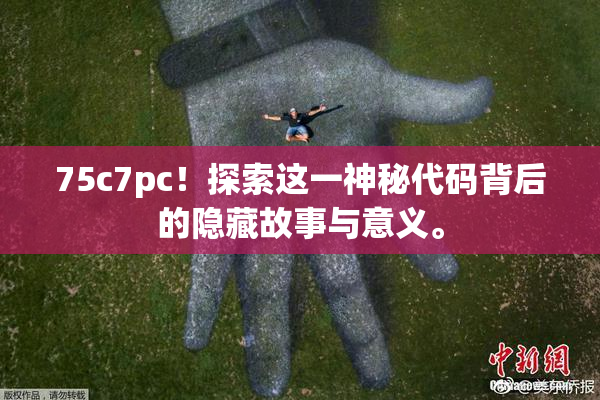 75c7pc！探索这一神秘代码背后的隐藏故事与意义。