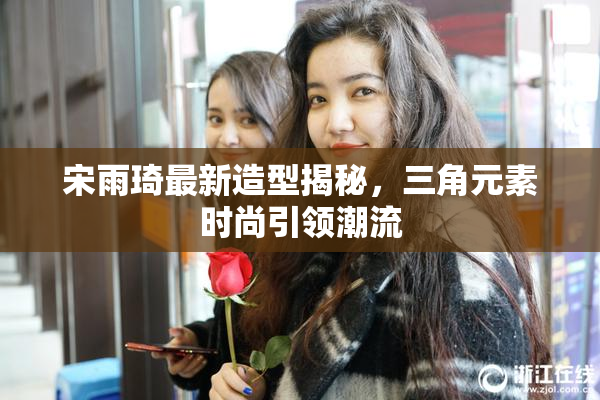宋雨琦最新造型揭秘，三角元素时尚引领潮流