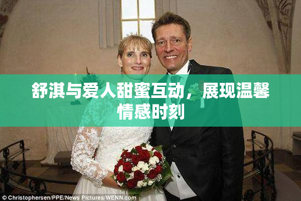 舒淇与爱人甜蜜互动，展现温馨情感时刻