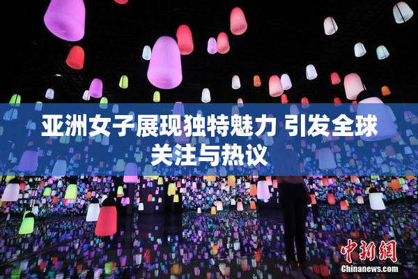 亚洲女子展现独特魅力 引发全球关注与热议