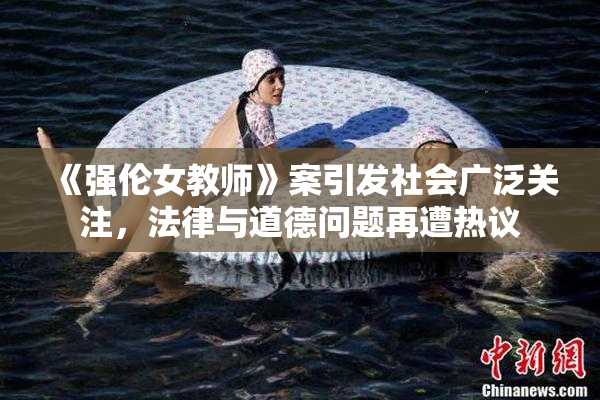 《强伦女教师》案引发社会广泛关注，法律与道德问题再遭热议