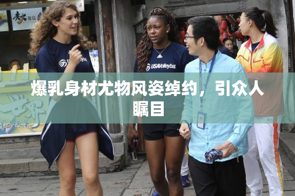 爆乳身材尤物风姿绰约，引众人瞩目