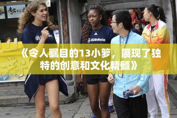 《令人瞩目的13小箩，展现了独特的创意和文化精髓》