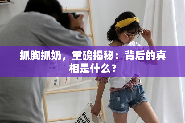 抓胸抓奶，重磅揭秘：背后的真相是什么？