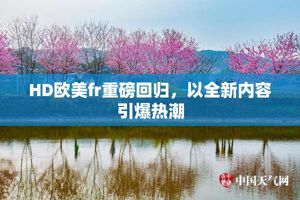 HD欧美fr重磅回归，以全新内容引爆热潮