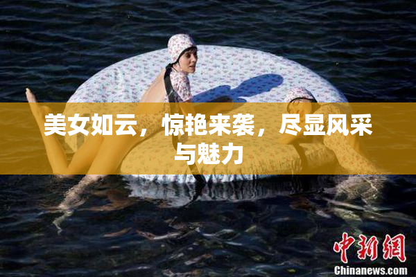 美女如云，惊艳来袭，尽显风采与魅力