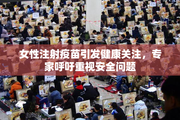 女性注射疫苗引发健康关注，专家呼吁重视安全问题