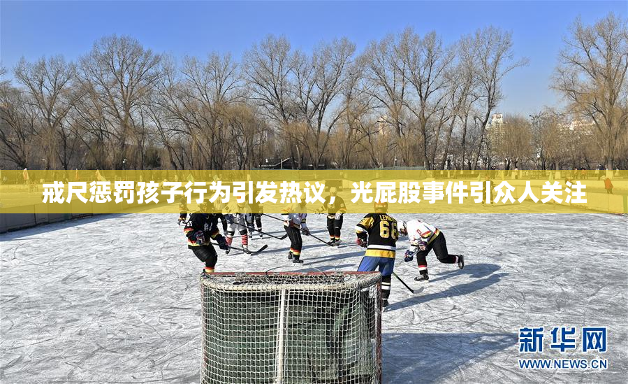 戒尺惩罚孩子行为引发热议，光屁股事件引众人关注