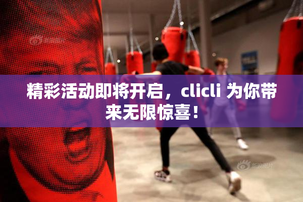 精彩活动即将开启，clicli 为你带来无限惊喜！