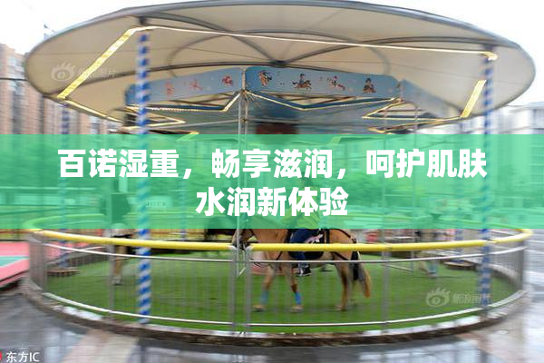百诺湿重，畅享滋润，呵护肌肤水润新体验