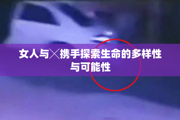 女人与╳携手探索生命的多样性与可能性