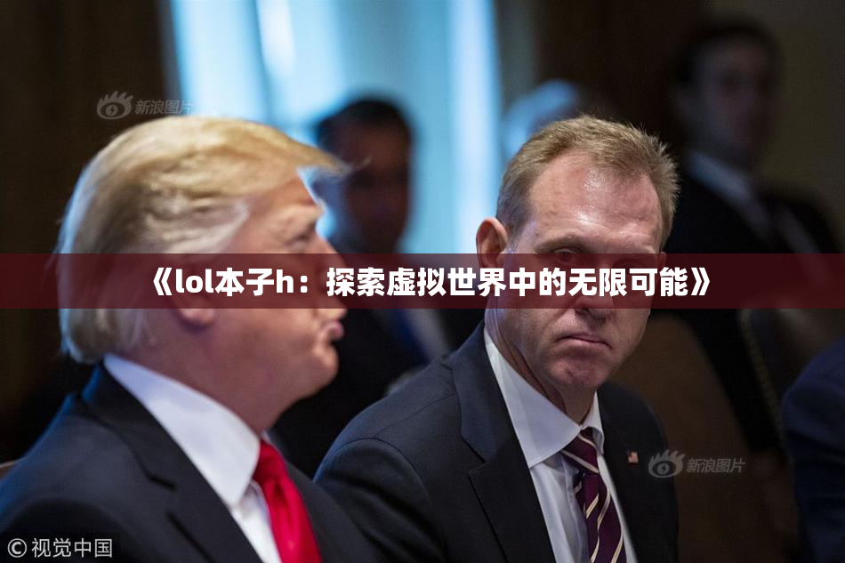 《lol本子h：探索虚拟世界中的无限可能》