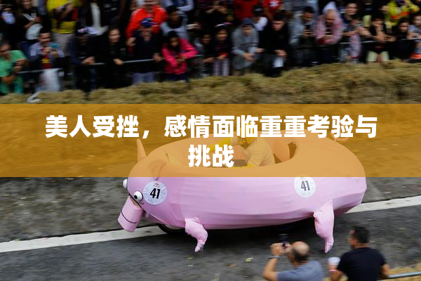 美人受挫，感情面临重重考验与挑战