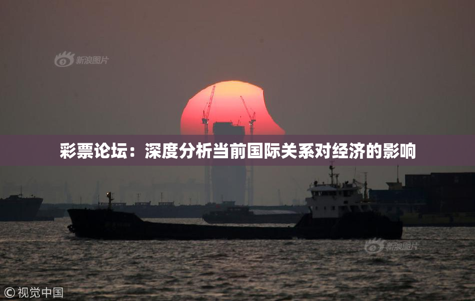 彩票论坛：深度分析当前国际关系对经济的影响
