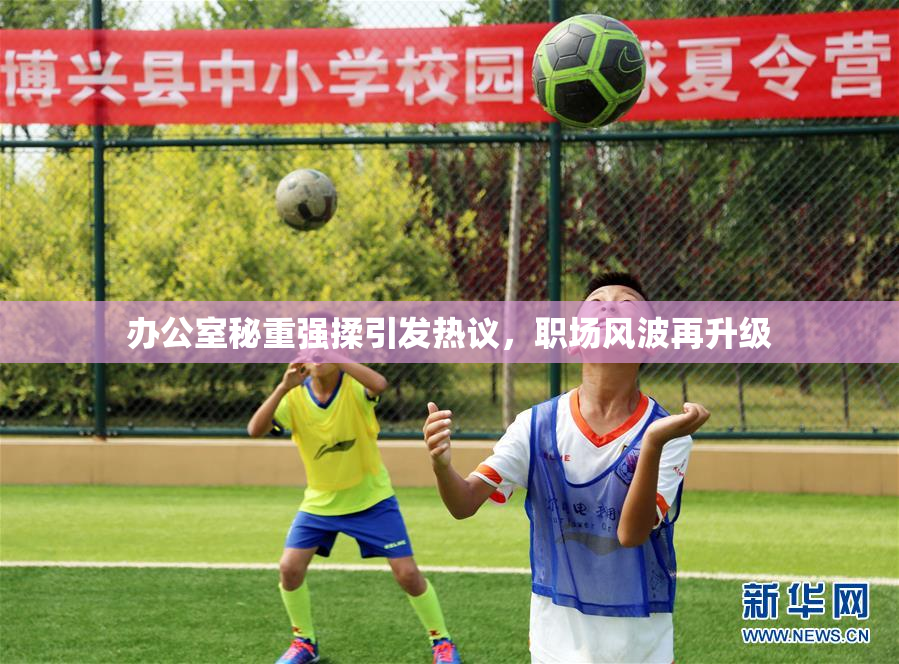 办公室秘重强揉引发热议，职场风波再升级