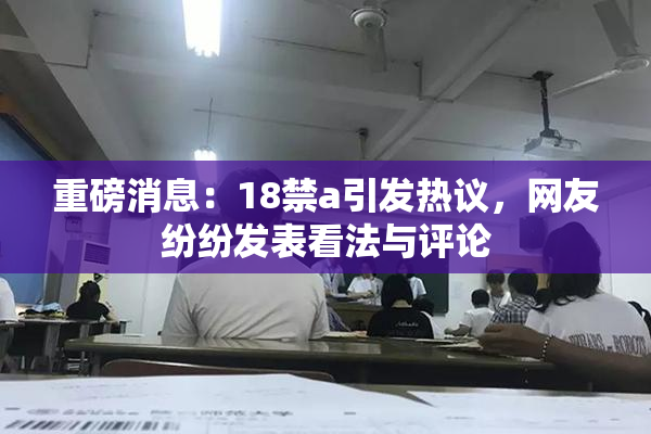 重磅消息：18禁a引发热议，网友纷纷发表看法与评论