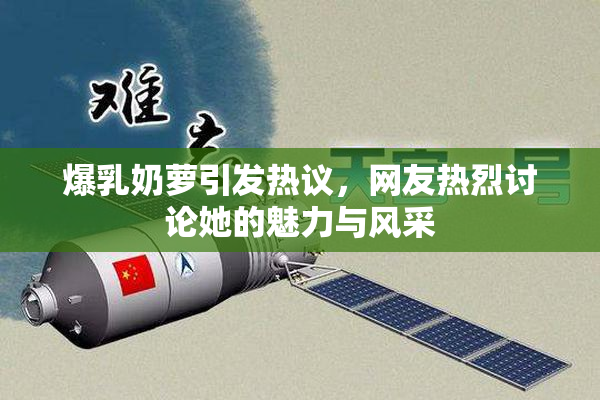 爆乳奶萝引发热议，网友热烈讨论她的魅力与风采