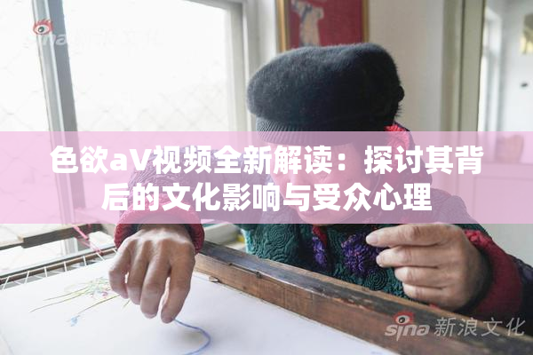 色欲aV视频全新解读：探讨其背后的文化影响与受众心理