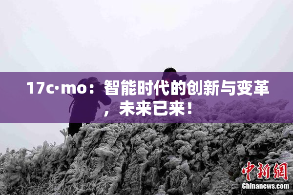 17c·mo：智能时代的创新与变革，未来已来！