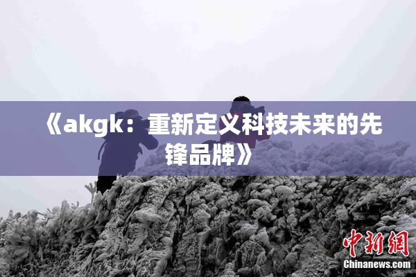 《akgk：重新定义科技未来的先锋品牌》