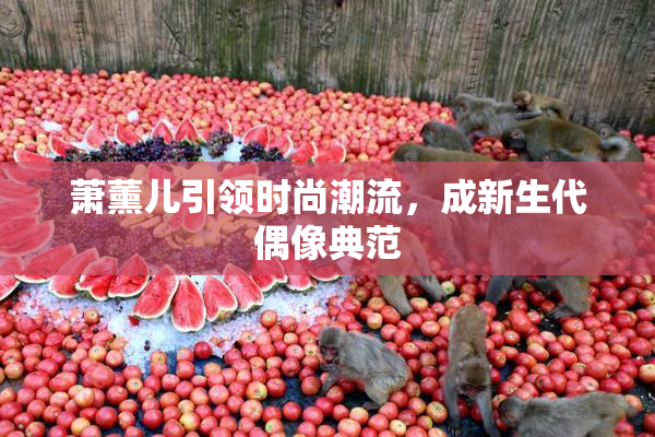 萧薰儿引领时尚潮流，成新生代偶像典范