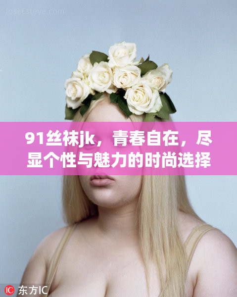 91丝袜jk，青春自在，尽显个性与魅力的时尚选择