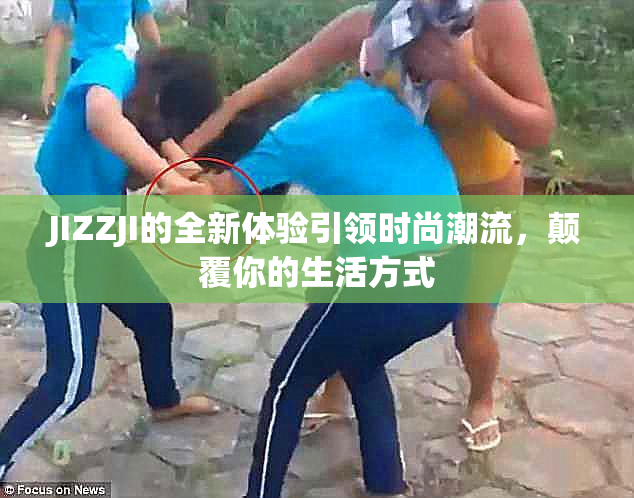 JIZZJI的全新体验引领时尚潮流，颠覆你的生活方式