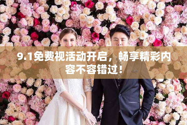 9.1免费视活动开启，畅享精彩内容不容错过！