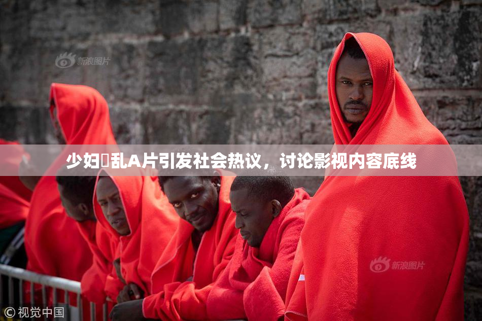少妇婬乱A片引发社会热议，讨论影视内容底线