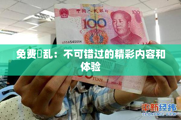 免费婬乱：不可错过的精彩内容和体验