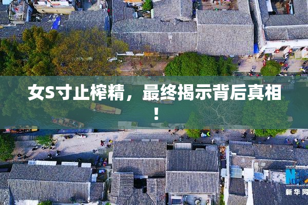 女S寸止榨精，最终揭示背后真相！