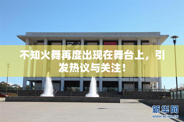 不知火舞再度出现在舞台上，引发热议与关注！