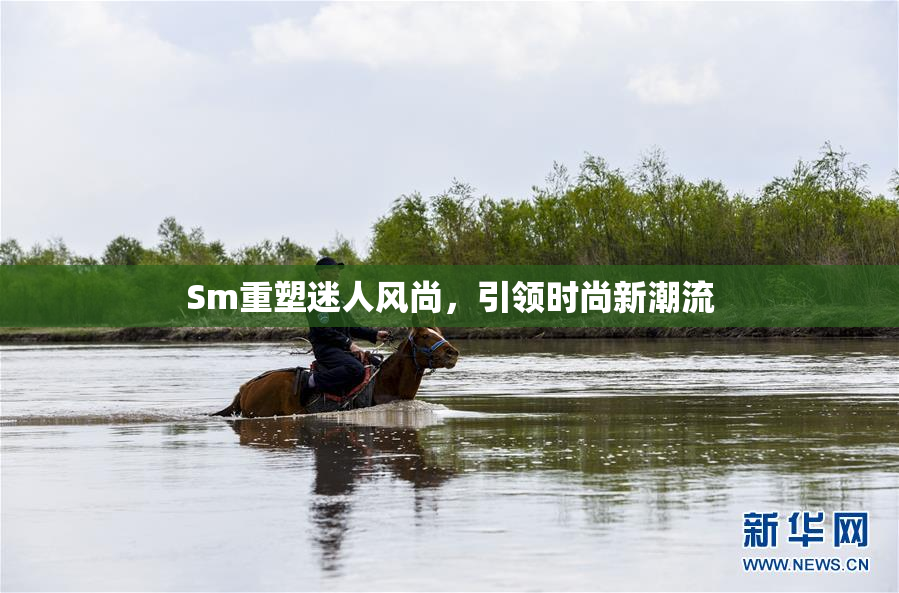 Sm重塑迷人风尚，引领时尚新潮流