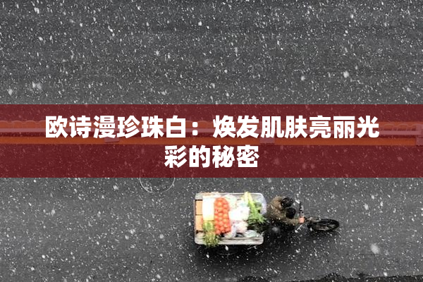 欧诗漫珍珠白：焕发肌肤亮丽光彩的秘密