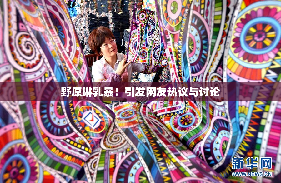野原琳乳暴！引发网友热议与讨论