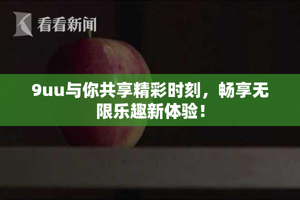 9uu与你共享精彩时刻，畅享无限乐趣新体验！