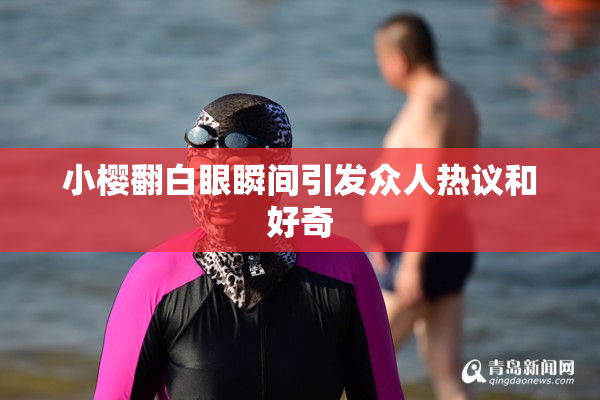 小樱翻白眼瞬间引发众人热议和好奇