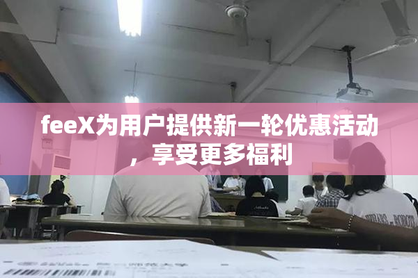 feeX为用户提供新一轮优惠活动，享受更多福利