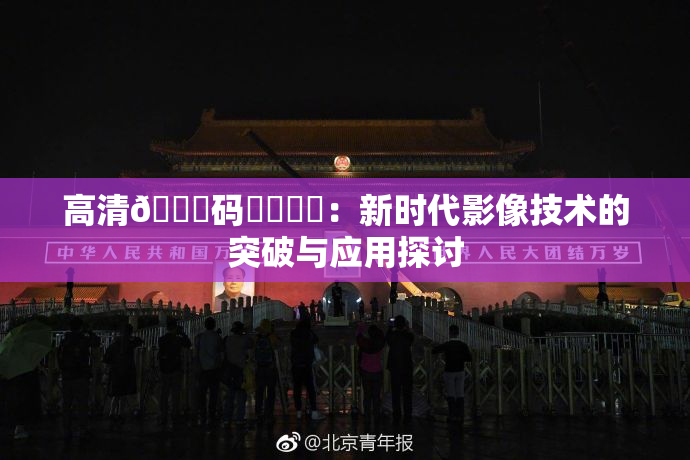 高清🈚码❌‌❌‌：新时代影像技术的突破与应用探讨